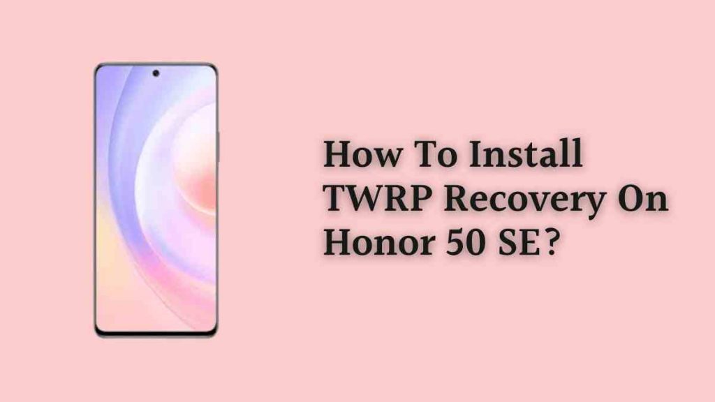 How To Install TWRP Recovery On Honor 50 SE?